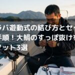 タイラバ遊動式の結び方とセッティング手順！大鯛のすっぽ抜けを防ぐ最強ノット3選